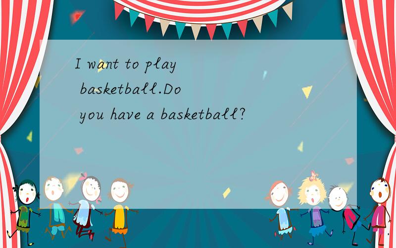 I want to play basketball.Do you have a basketball?