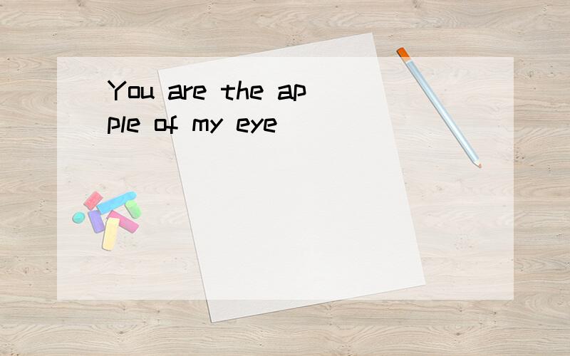You are the apple of my eye