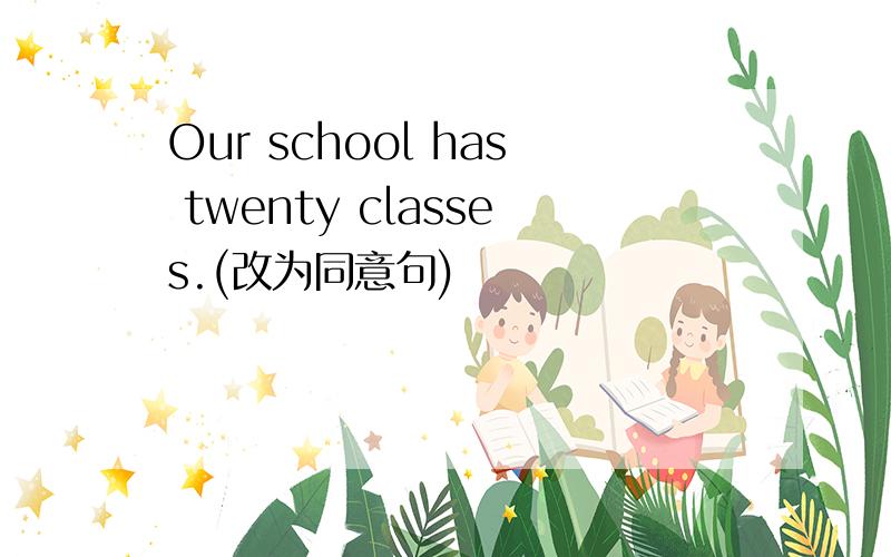 Our school has twenty classes.(改为同意句)