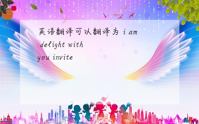 英语翻译可以翻译为 i am delight with you invite