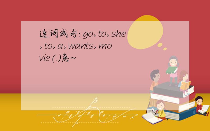 连词成句：go,to,she,to,a,wants,movie(.)急~