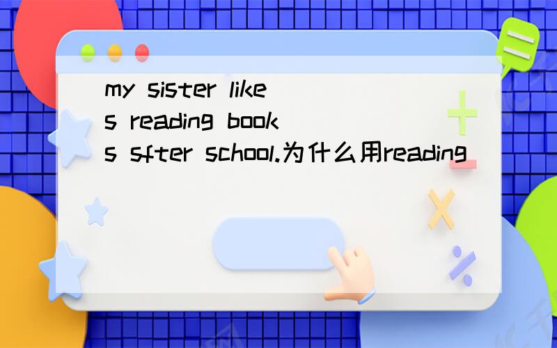 my sister likes reading books sfter school.为什么用reading