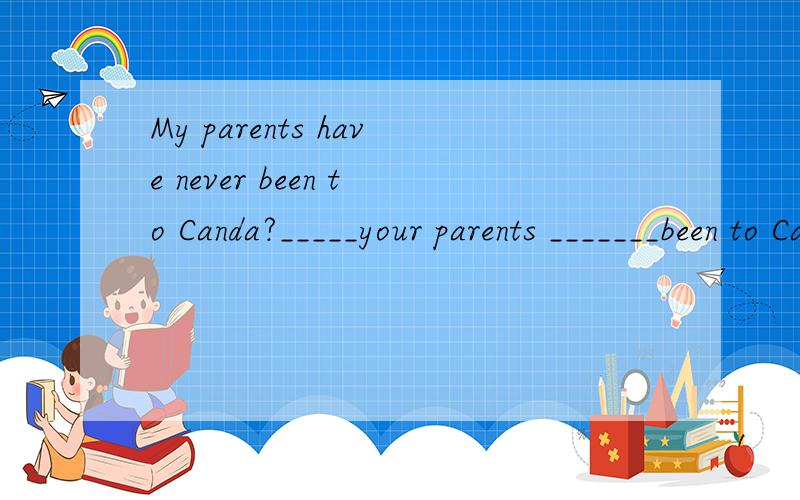 My parents have never been to Canda?_____your parents _______been to Canada?