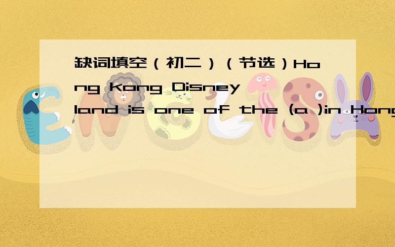 缺词填空（初二）（节选）Hong kong Disneyland is one of the (a )in Hong kong.When the moon rises,the gentle soft light (s )over the sea.Many ferries and boats go along the sea and (l )silver lnes behind them in water.知道一个说一个,