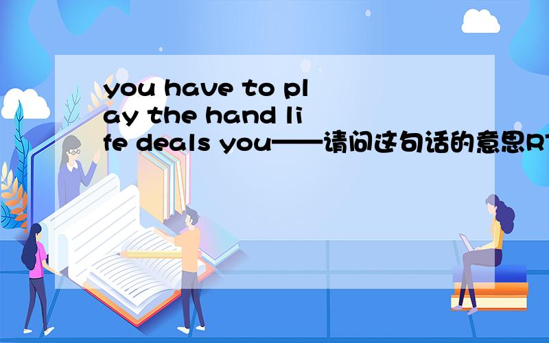 you have to play the hand life deals you——请问这句话的意思RT