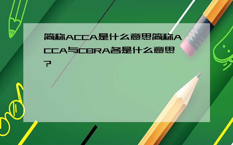 简称ACCA是什么意思简称ACCA与CBRA各是什么意思?