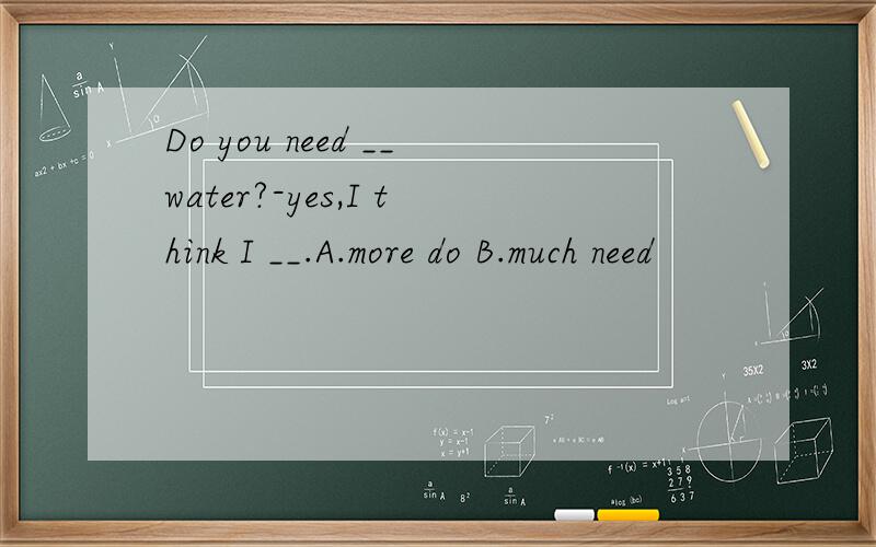 Do you need __water?-yes,I think I __.A.more do B.much need