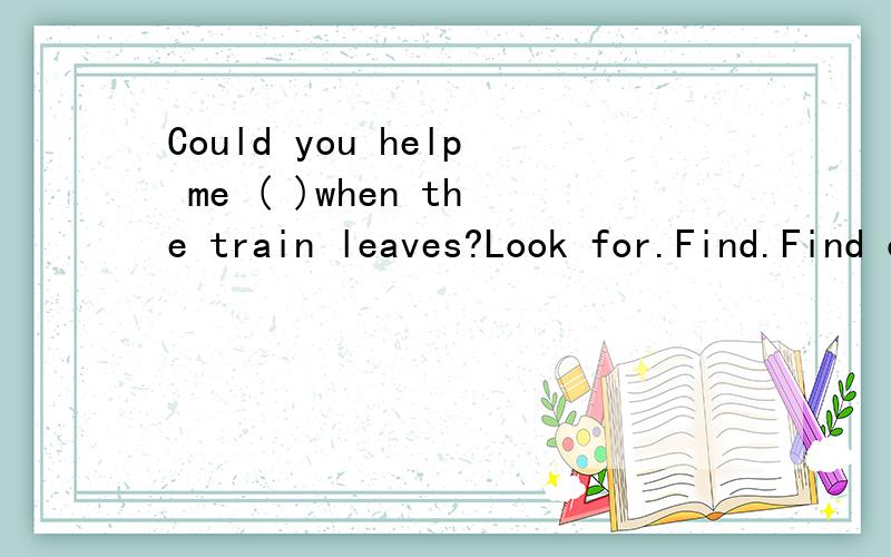 Could you help me ( )when the train leaves?Look for.Find.Find out.Look after.四个选项