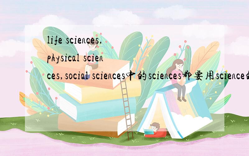 life sciences,physical sciences,social sciences中的sciences都要用science的复数形式呢?
