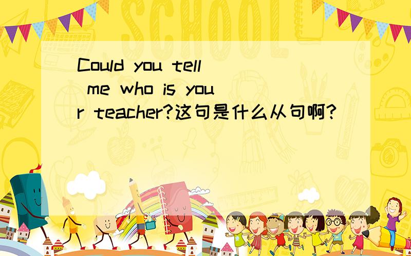 Could you tell me who is your teacher?这句是什么从句啊?