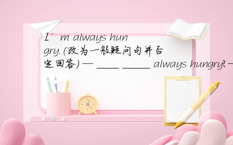 I’m always hungry.(改为一般疑问句并否定回答) — ____ _____ always hungry?—No,___ ___.