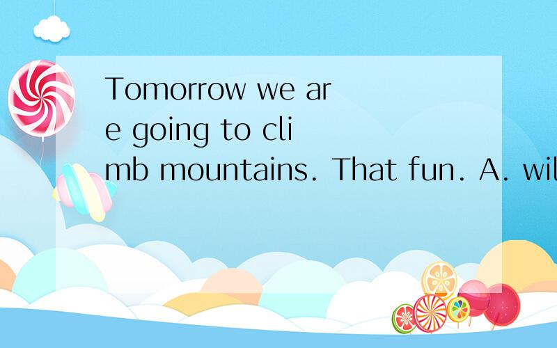 Tomorrow we are going to climb mountains. That fun. A. will be B. must C. is D. are