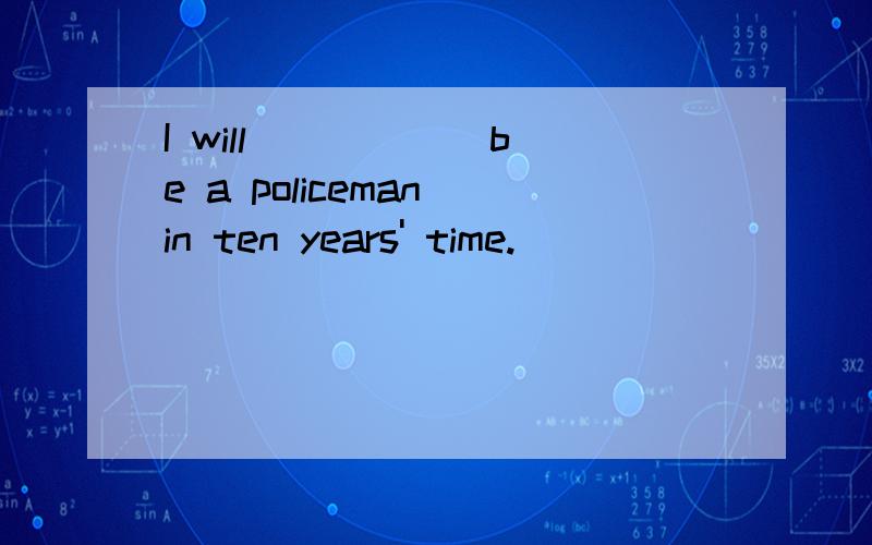 I will _____ be a policeman in ten years' time.