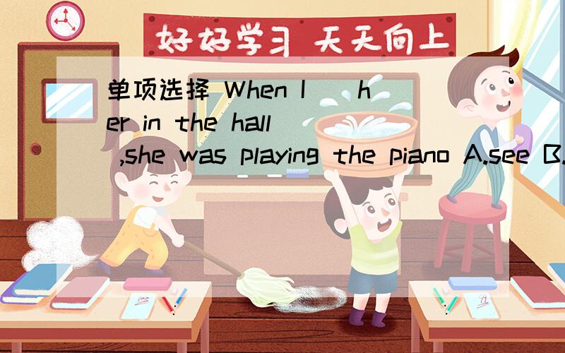 单项选择 When I（）her in the hall ,she was playing the piano A.see B.saw C.will单项选择1.When I（）her in the hall ,she was playing the pianoA.see B.saw C.will see D.Am seeing2.I’ll go with you as soon as I () my workA.will finsh B.fin
