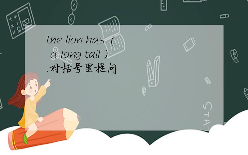 the lion has ( a long tail ).对括号里提问