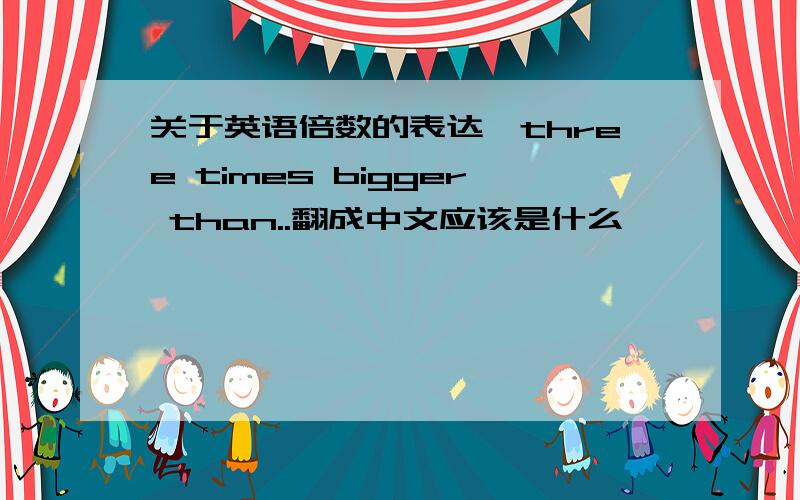 关于英语倍数的表达,three times bigger than..翻成中文应该是什么
