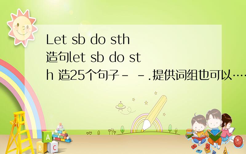 Let sb do sth 造句let sb do sth 造25个句子- -.提供词组也可以……