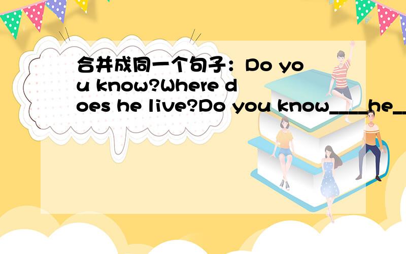 合并成同一个句子：Do you know?Where does he live?Do you know____he____?