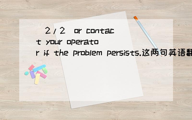 (2/2)or contact your operator if the problem persists.这两句英语翻译成汉语是什么意思.
