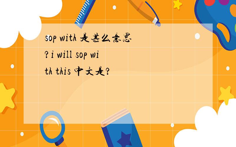 sop with 是甚么意思?i will sop with this 中文是?
