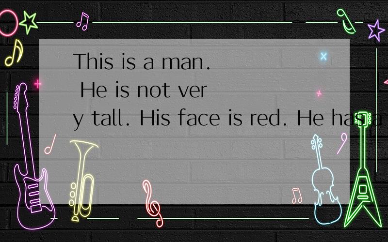 This is a man. He is not very tall. His face is red. He has a very big nose.He has long hair and twbig  eyes.His  hair  is  brown.his  arms are  short  and  his  hands  are   big.His  legs  are  long  .翻译 加图画  会的帮帮忙