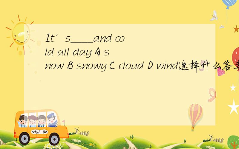 It’s____and cold all day A snow B snowy C cloud D wind选择什么答案