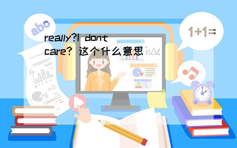 really?I dont care? 这个什么意思