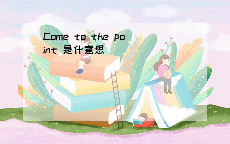 Come to the point 是什意思