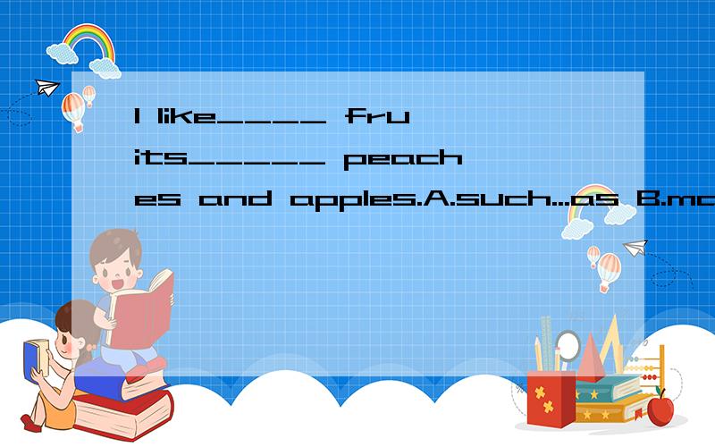I like____ fruits_____ peaches and apples.A.such...as B.many...as 说明理由.要保证是对的!I like____ fruits_____ peaches and apples.A.such...as B.many...as说明理由.要保证是对的!
