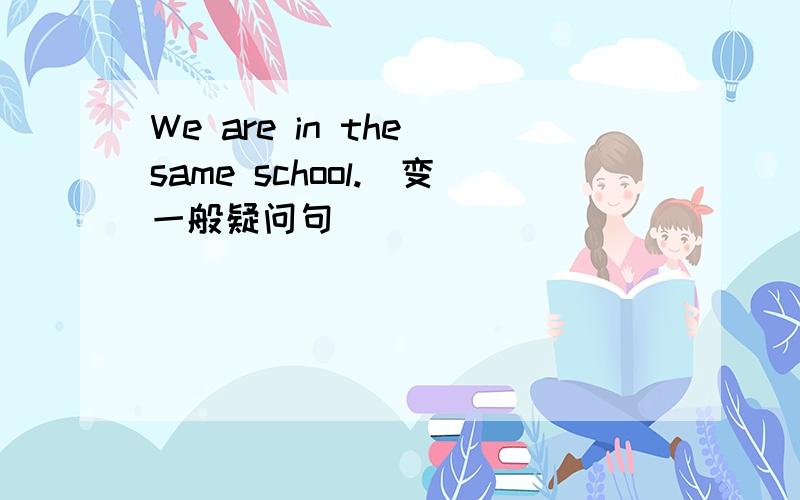 We are in the same school.(变一般疑问句）