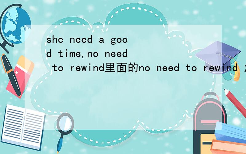 she need a good time,no need to rewind里面的no need to rewind 怎么理解＞?