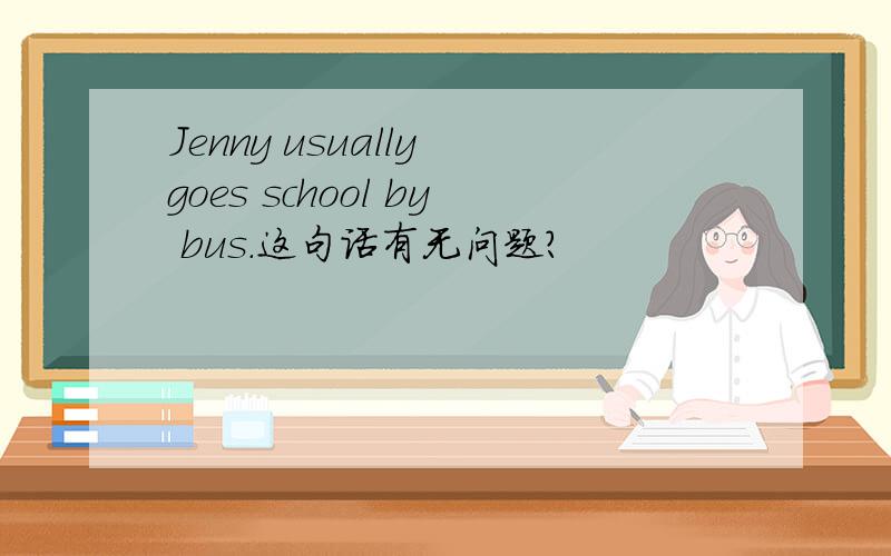Jenny usually goes school by bus.这句话有无问题?