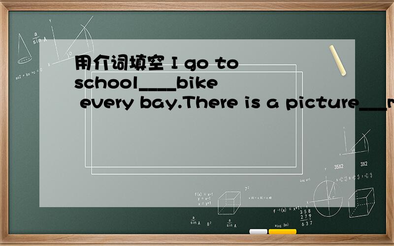 用介词填空 I go to school____bike every bay.There is a picture___my family.