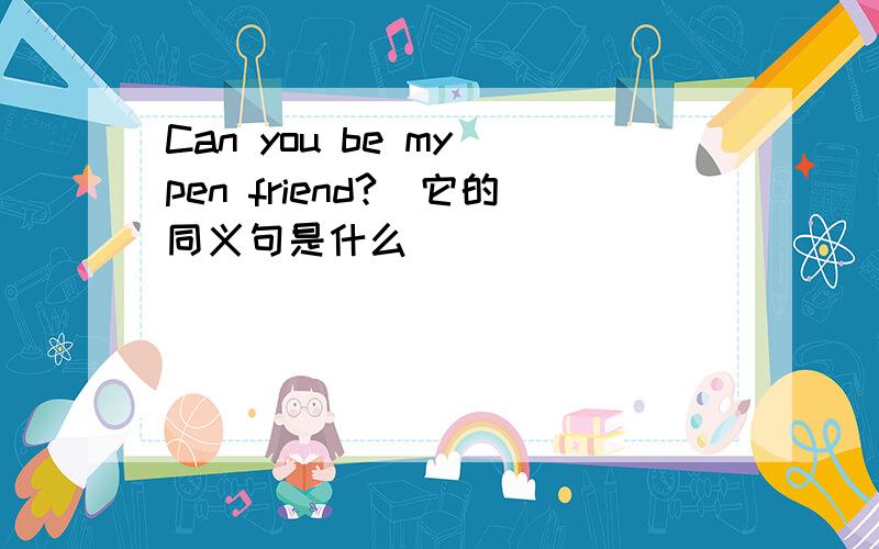 Can you be my pen friend?(它的同义句是什么）
