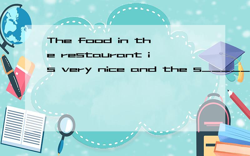 The food in the restaurant is very nice and the s_______ is also good.So many people go there