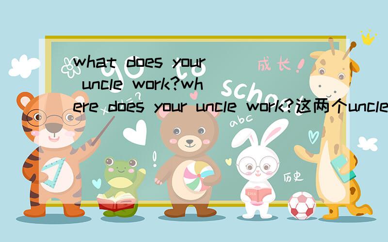 what does your uncle work?where does your uncle work?这两个uncle为什么不加‘s不都翻译成叔叔的吗