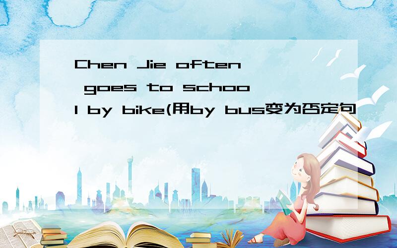 Chen Jie often goes to school by bike(用by bus变为否定句