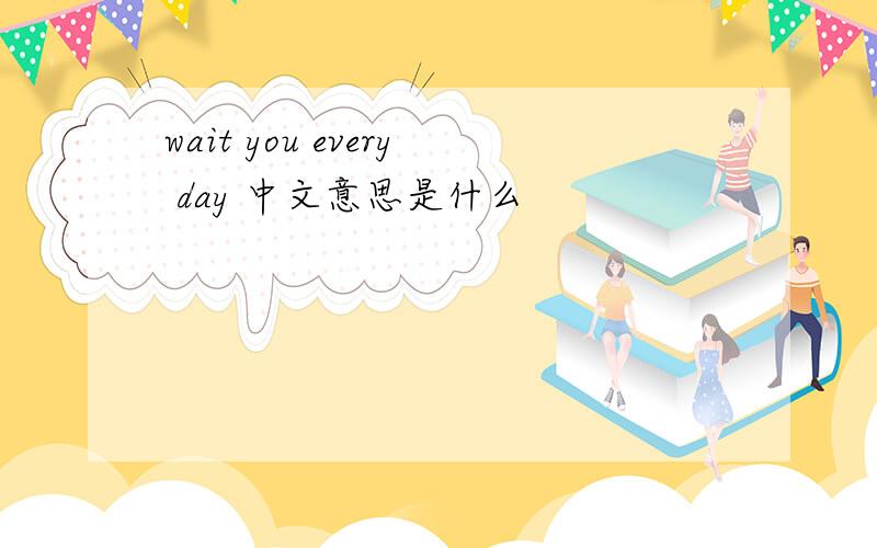 wait you every day 中文意思是什么