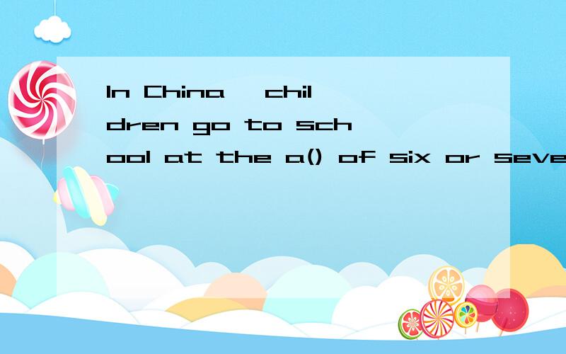 In China ,children go to school at the a() of six or seven.