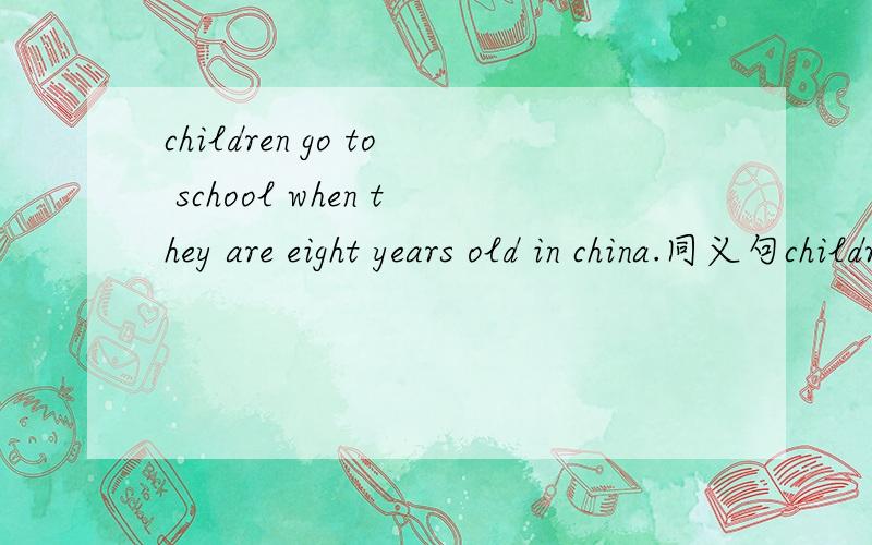 children go to school when they are eight years old in china.同义句children go to school （                  ） eight  in china.