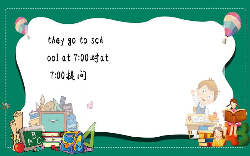they go to school at 7:00对at 7:00提问