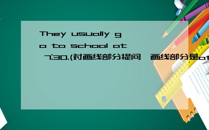 They usually go to school at 7:30.(对画线部分提问,画线部分是at 7:30)