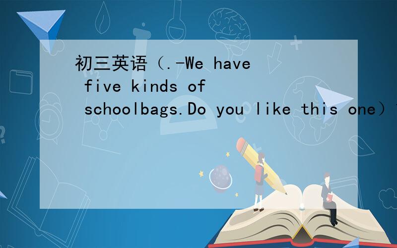 初三英语（.-We have five kinds of schoolbags.Do you like this one）1.-We have five kinds of schoolbags.Do you like this one?-No.Can you show me ____?A.another B.each other C.the orther D.others答案是选A,为什么呢?可不可以选D?3.-What