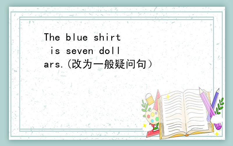 The blue shirt is seven dollars.(改为一般疑问句）