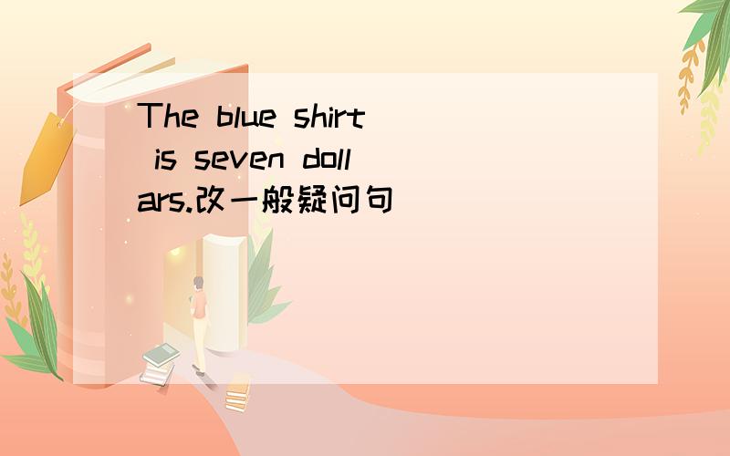 The blue shirt is seven dollars.改一般疑问句