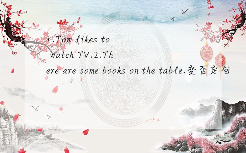 1.Tom likes to watch TV.2.There are some books on the table.变否定句