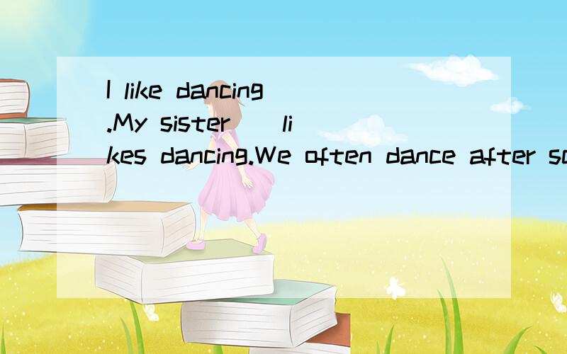 I like dancing.My sister()likes dancing.We often dance after schoolA .too B.also C.to D.all