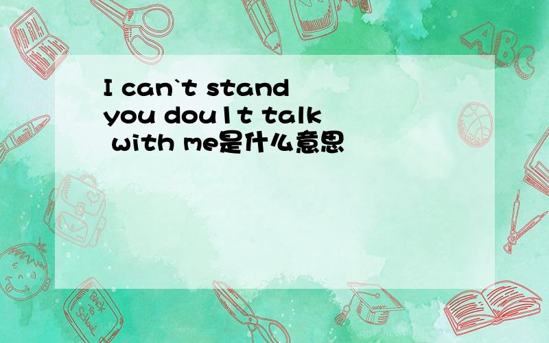 I can`t stand you dou1t talk with me是什么意思