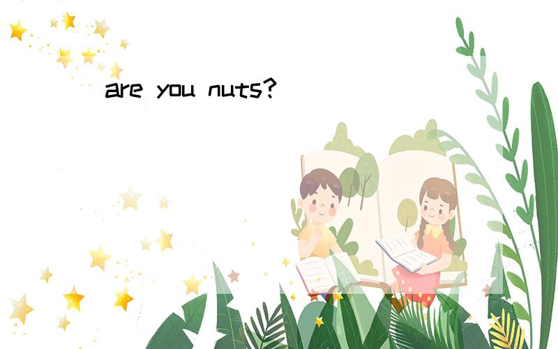 are you nuts?