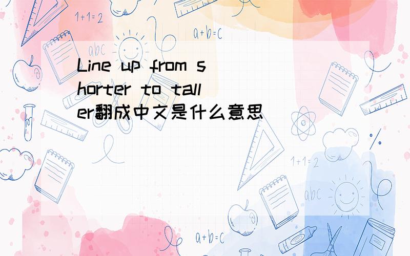 Line up from shorter to taller翻成中文是什么意思